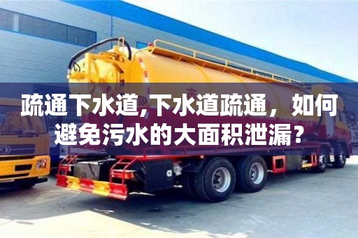 武漢疏通下水道,下水道疏通，如何避免污水的大面積泄漏？