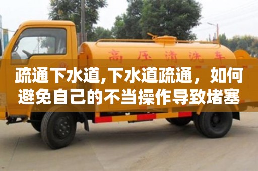 深圳疏通下水道,下水道疏通，如何避免自己的不當操作導致堵塞更嚴重？