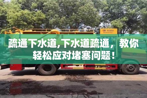 北京疏通下水道,下水道疏通，教你輕松應(yīng)對(duì)堵塞問(wèn)題！