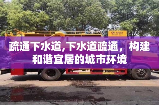 太原疏通下水道,下水道疏通，構建和諧宜居的城市環境