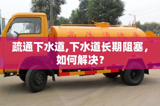 深圳疏通下水道,下水道長期阻塞，如何解決？