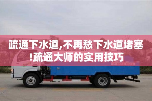 深圳疏通下水道,不再愁下水道堵塞!疏通大師的實用技巧