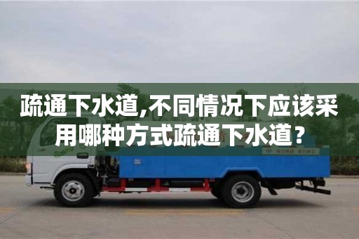 廈門疏通下水道,不同情況下應該采用哪種方式疏通下水道？