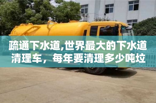深圳疏通下水道,世界最大的下水道清理車，每年要清理多少噸垃圾？