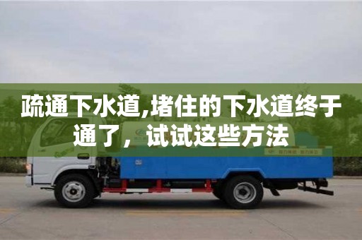 深圳疏通下水道,堵住的下水道終于通了，試試這些方法