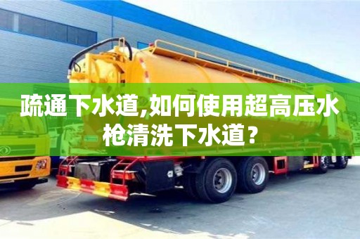 武漢疏通下水道,如何使用超高壓水槍清洗下水道？