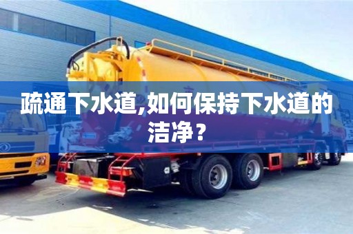 昆明疏通下水道,如何保持下水道的潔凈？