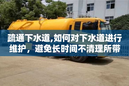 深圳疏通下水道,如何對下水道進(jìn)行維護(hù)，避免長時(shí)間不清理所帶來的風(fēng)險(xiǎn)？