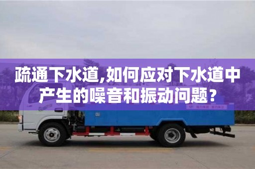 南京疏通下水道,如何應對下水道中產生的噪音和振動問題？