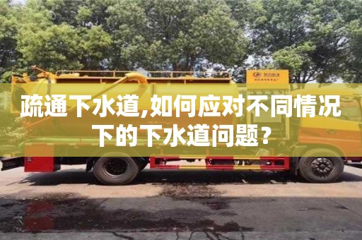 南京疏通下水道,如何應(yīng)對不同情況下的下水道問題？