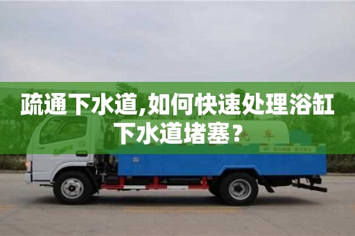 深圳疏通下水道,如何快速處理浴缸下水道堵塞？