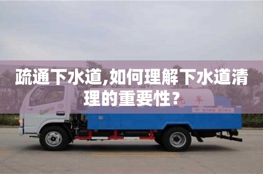 深圳疏通下水道,如何理解下水道清理的重要性？