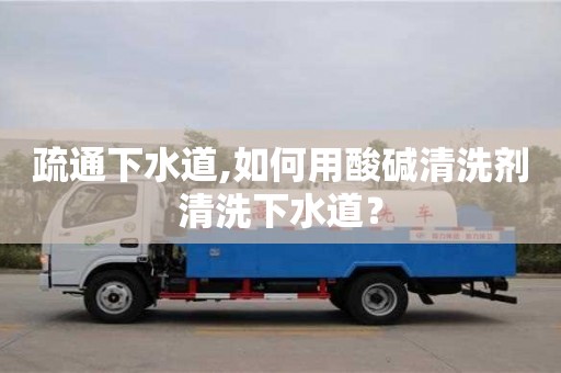上海疏通下水道,如何用酸堿清洗劑清洗下水道？