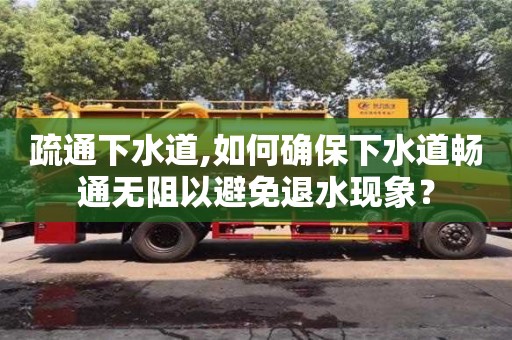 深圳疏通下水道,如何確保下水道暢通無阻以避免退水現象？