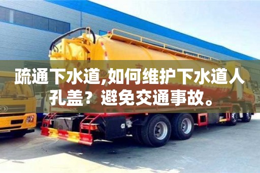 廈門疏通下水道,如何維護下水道人孔蓋？避免交通事故。