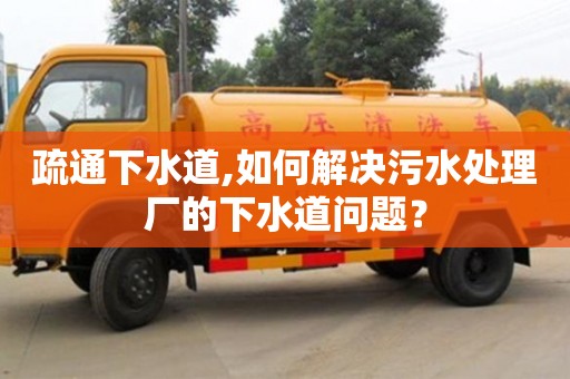 西安疏通下水道,如何解決污水處理廠的下水道問題？