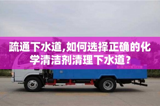 昆明疏通下水道,如何選擇正確的化學清潔劑清理下水道？