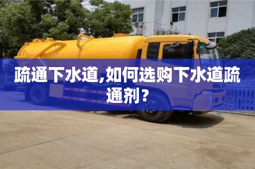 南京疏通下水道,如何選購下水道疏通劑？