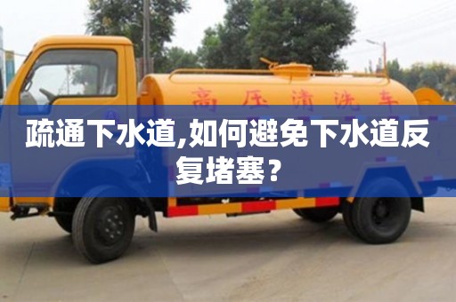 武漢疏通下水道,如何避免下水道反復堵塞？