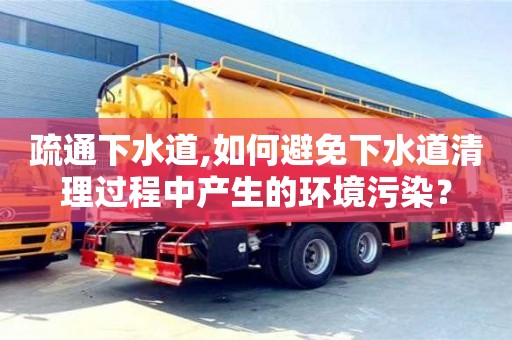 西安疏通下水道,如何避免下水道清理過程中產生的環境污染？