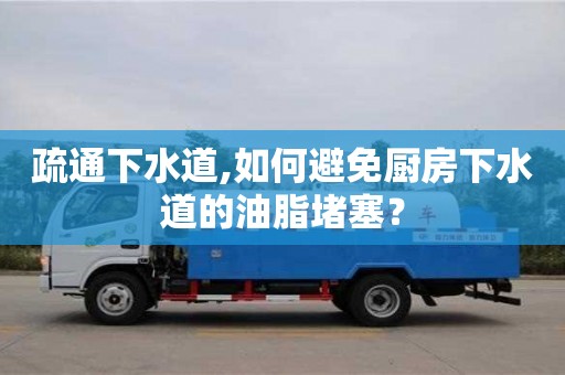 長沙疏通下水道,如何避免廚房下水道的油脂堵塞？