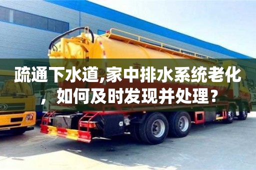疏通下水道,家中排水系統老化，如何及時發現并處理？