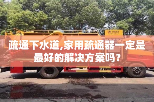 西安疏通下水道,家用疏通器一定是最好的解決方案嗎？