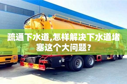 疏通下水道,怎樣解決下水道堵塞這個(gè)大問(wèn)題？