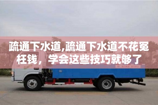 深圳疏通下水道,疏通下水道不花冤枉錢，學會這些技巧就夠了