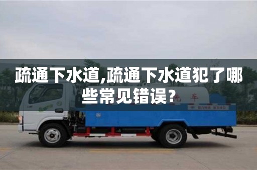 疏通下水道,疏通下水道犯了哪些常見錯誤？
