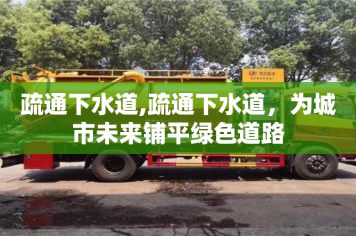 西安疏通下水道,疏通下水道，為城市未來鋪平綠色道路