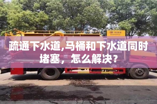 深圳疏通下水道,馬桶和下水道同時堵塞，怎么解決？