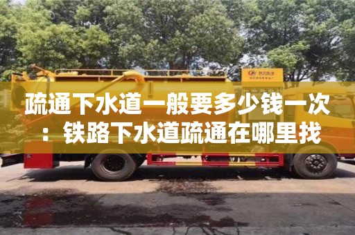 南京疏通下水道一般要多少錢一次 ：鐵路下水道疏通在哪里找