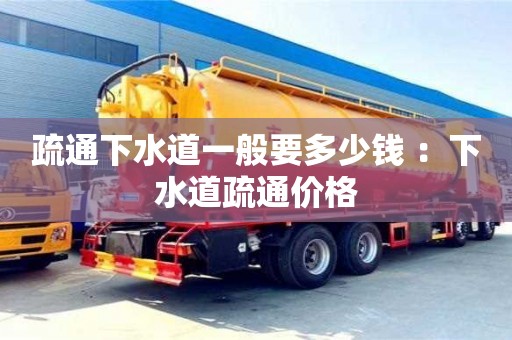 深圳疏通下水道一般要多少錢 ：下水道疏通價格