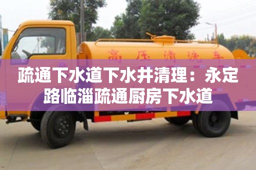 長沙疏通下水道下水井清理：永定路臨淄疏通廚房下水道