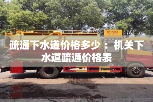 深圳疏通下水道價格多少 ：機關下水道疏通價格表