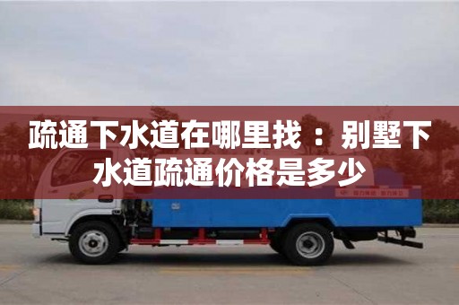 武漢疏通下水道在哪里找 ：別墅下水道疏通價(jià)格是多少