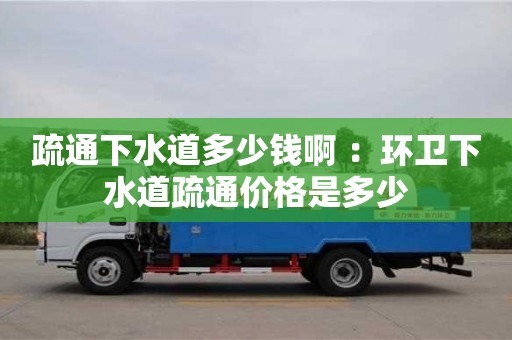 疏通下水道多少錢啊 ：環衛下水道疏通價格是多少