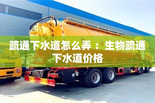 深圳疏通下水道怎么弄 ：生物疏通下水道價格