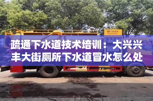 疏通下水道技術培訓：大興興豐大街廁所下水道冒水怎么處理