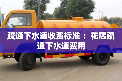 深圳疏通下水道收費(fèi)標(biāo)準(zhǔn) ：花店疏通下水道費(fèi)用