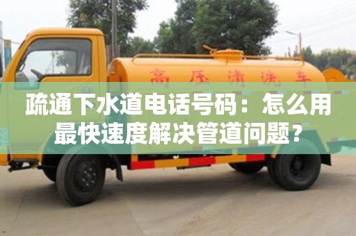 天津疏通下水道電話號碼：怎么用最快速度解決管道問題？