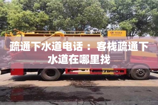 疏通下水道電話 ：客棧疏通下水道在哪里找
