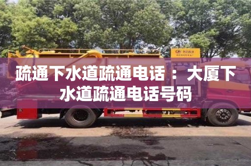 北京疏通下水道疏通電話 ：大廈下水道疏通電話號碼