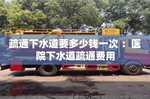南京疏通下水道要多少錢一次 ：醫(yī)院下水道疏通費用