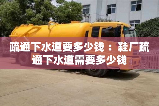 深圳疏通下水道要多少錢 ：鞋廠疏通下水道需要多少錢