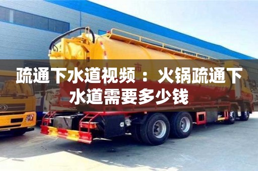 長沙疏通下水道視頻 ：火鍋疏通下水道需要多少錢