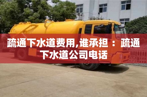 南昌疏通下水道費用,誰承擔 ：疏通下水道公司電話