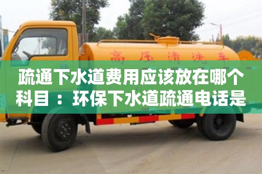 深圳疏通下水道費用應該放在哪個科目 ：環保下水道疏通電話是多少