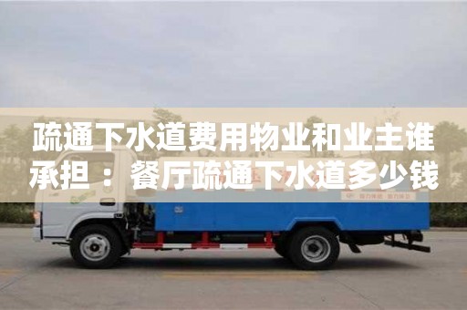 長沙疏通下水道費用物業(yè)和業(yè)主誰承擔 ：餐廳疏通下水道多少錢一次